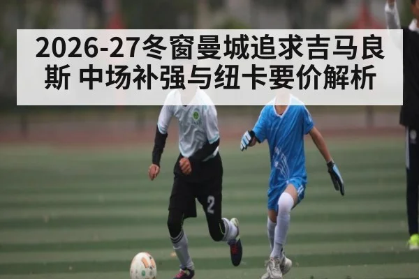 2026-27冬窗曼城追求吉马良斯 中场补强与纽卡要价解析