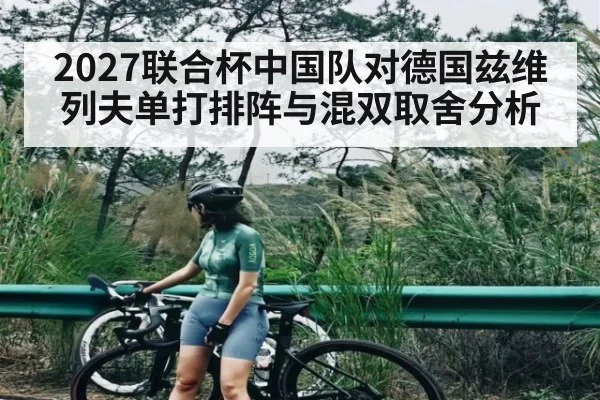 2027联合杯中国队对德国兹维列夫单打排阵与混双取舍分析