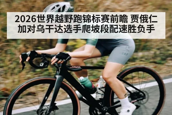 2026世界越野跑锦标赛前瞻 贾俄仁加对乌干达选手爬坡段配速胜负手
